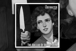 Read more about the article The Lou Baxter Project homage the memory of Elizabeth Short with their latest single, “The Ballad of Betty Short!”